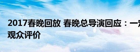2017春晚回放 春晚总导演回应：一定回去看观众评价