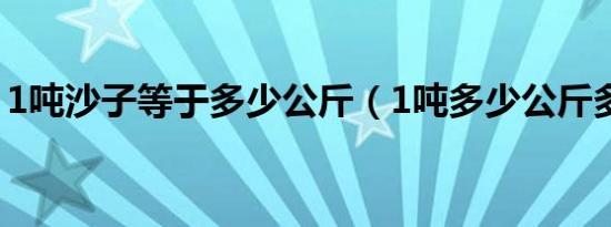 1吨沙子等于多少公斤（1吨多少公斤多少斤）