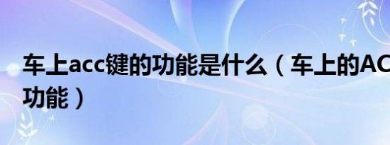 车上acc键的功能是什么（车上的ACC是什么功能）