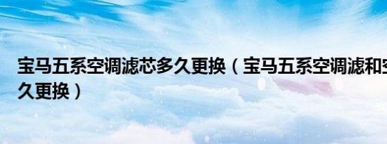 宝马五系空调滤芯多久更换（宝马五系空调滤和空气滤芯多久更换）