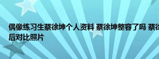 偶像练习生蔡徐坤个人资料 蔡徐坤整容了吗 蔡徐坤整容前后对比照片