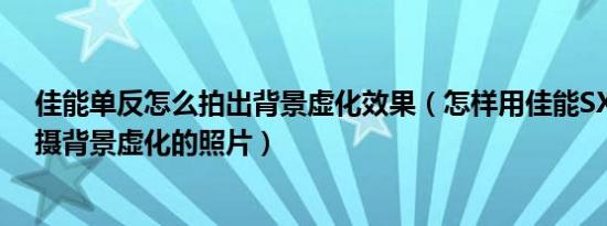 佳能单反怎么拍出背景虚化效果（怎样用佳能SX40相机拍摄背景虚化的照片）