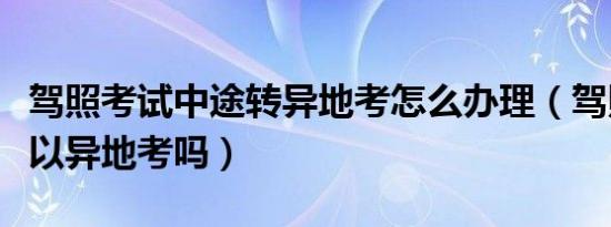 驾照考试中途转异地考怎么办理（驾照考试可以异地考吗）