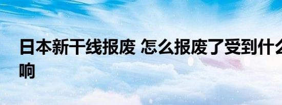 日本新干线报废 怎么报废了受到什么损失影响