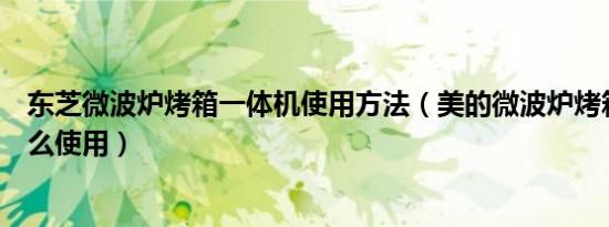 东芝微波炉烤箱一体机使用方法（美的微波炉烤箱一体机怎么使用）