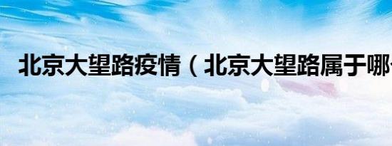 北京大望路疫情（北京大望路属于哪个区）