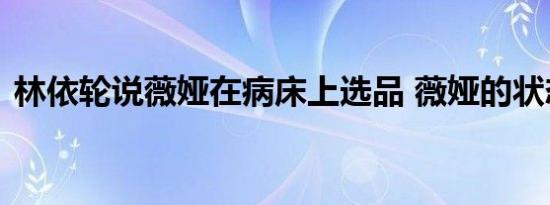林依轮说薇娅在病床上选品 薇娅的状态如何