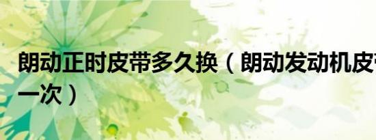 朗动正时皮带多久换（朗动发动机皮带多久换一次）