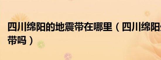 四川绵阳的地震带在哪里（四川绵阳处于地震带吗）