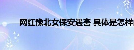网红豫北女保安遇害 具体是怎样的