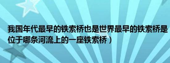 我国年代最早的铁索桥也是世界最早的铁索桥是（卢定桥是位于哪条河流上的一座铁索桥）