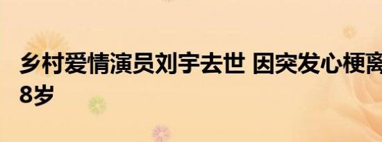 乡村爱情演员刘宇去世 因突发心梗离世年仅38岁