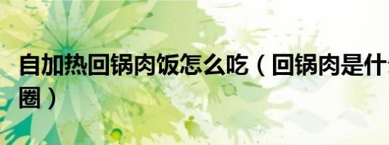 自加热回锅肉饭怎么吃（回锅肉是什么意思饭圈）