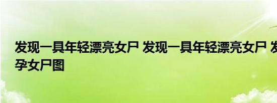 发现一具年轻漂亮女尸 发现一具年轻漂亮女尸 发现一具怀孕女尸图