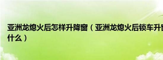 亚洲龙熄火后怎样升降窗（亚洲龙熄火后锁车升窗的方法是什么）