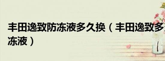 丰田逸致防冻液多久换（丰田逸致多久更换防冻液）
