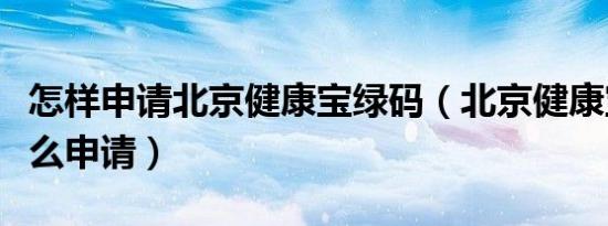 怎样申请北京健康宝绿码（北京健康宝绿码怎么申请）