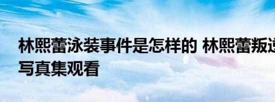 林熙蕾泳装事件是怎样的 林熙蕾叛逆完整版写真集观看