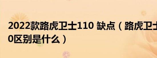 2022款路虎卫士110 缺点（路虎卫士110和90区别是什么）