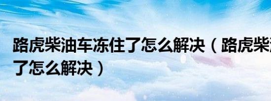 路虎柴油车冻住了怎么解决（路虎柴油车冻住了怎么解决）