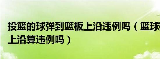投篮的球弹到篮板上沿违例吗（篮球碰到篮板上沿算违例吗）