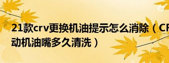 21款crv更换机油提示怎么消除（CRV2.0发动机油嘴多久清洗）