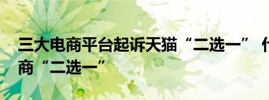 三大电商平台起诉天猫“二选一” 什么是电商“二选一”