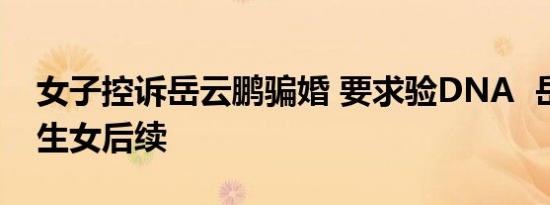女子控诉岳云鹏骗婚 要求验DNA 岳云鹏私生女后续