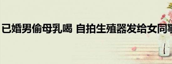已婚男偷母乳喝 自拍生殖器发给女同事（图）
