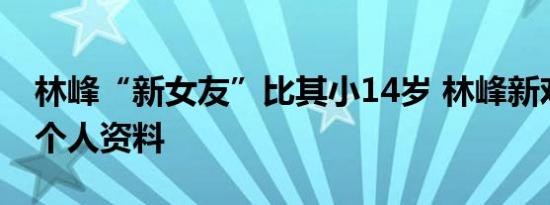 林峰“新女友”比其小14岁 林峰新欢张馨月个人资料