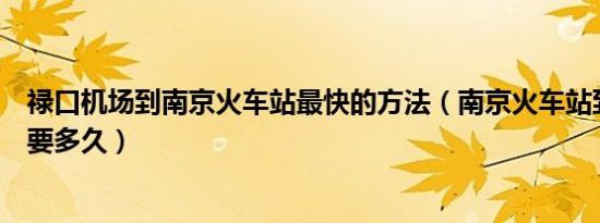 禄口机场到南京火车站最快的方法（南京火车站到禄口机场要多久）