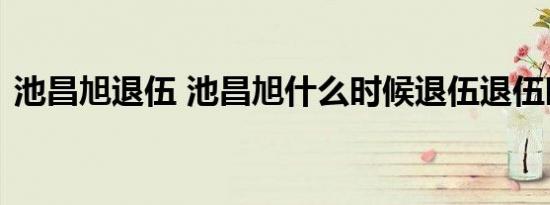 池昌旭退伍 池昌旭什么时候退伍退伍时间是