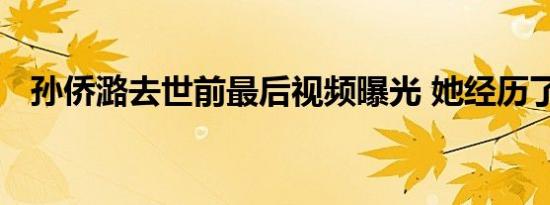 孙侨潞去世前最后视频曝光 她经历了什么