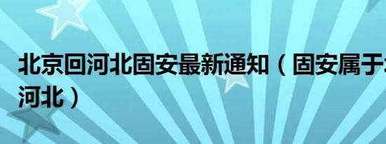 北京回河北固安最新通知（固安属于北京还是河北）