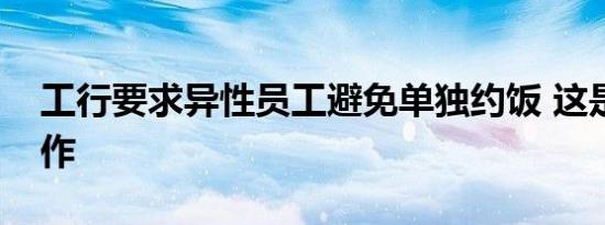 工行要求异性员工避免单独约饭 这是什么操作