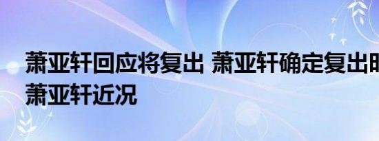 萧亚轩回应将复出 萧亚轩确定复出时间几时萧亚轩近况