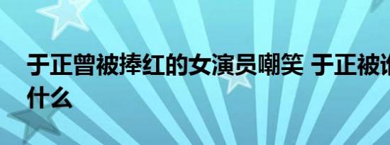 于正曾被捧红的女演员嘲笑 于正被谁嘲笑为什么