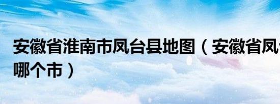 安徽省淮南市凤台县地图（安徽省凤台县属于哪个市）
