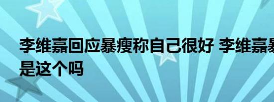 李维嘉回应暴瘦称自己很好 李维嘉暴瘦原因是这个吗