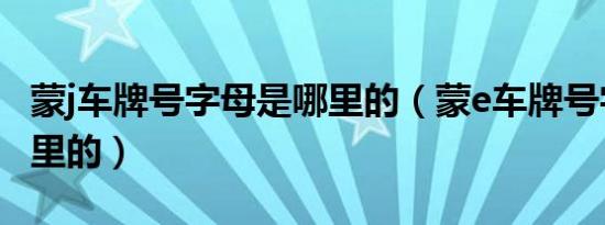 蒙j车牌号字母是哪里的（蒙e车牌号字母是哪里的）
