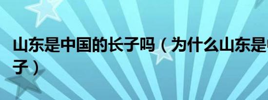 山东是中国的长子吗（为什么山东是中国的长子）