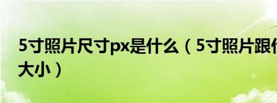 5寸照片尺寸px是什么（5寸照片跟什么一样大小）