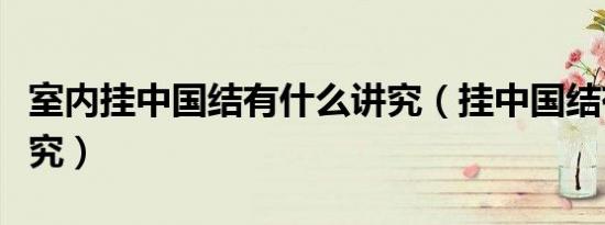 室内挂中国结有什么讲究（挂中国结有什么讲究）