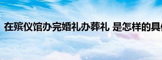 在殡仪馆办完婚礼办葬礼 是怎样的具体情况