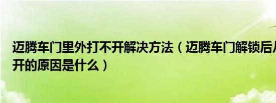 迈腾车门里外打不开解决方法（迈腾车门解锁后从外面打不开的原因是什么）