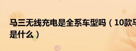 马三无线充电是全系车型吗（10款马三通病是什么）