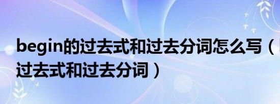 begin的过去式和过去分词怎么写（begin的过去式和过去分词）