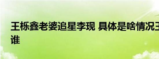 王栎鑫老婆追星李现 具体是啥情况王栎鑫是谁