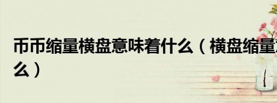 币币缩量横盘意味着什么（横盘缩量意味着什么）