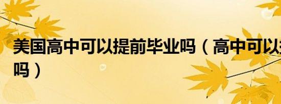 美国高中可以提前毕业吗（高中可以提前毕业吗）